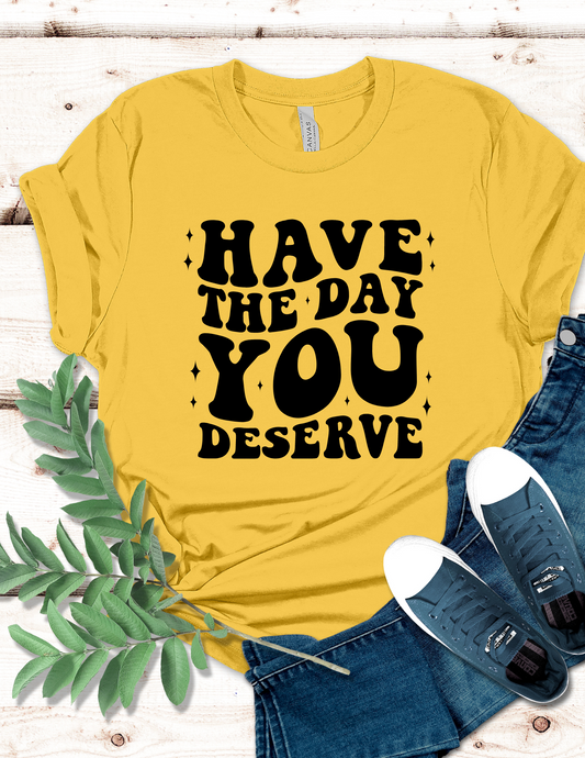 Have The Day You Deserve T-Shirt